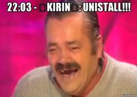 22:03 - 死kirin末: unistall!!! 