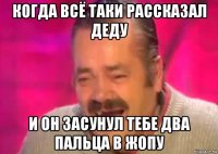 когда всё таки рассказал деду и он засунул тебе два пальца в жопу