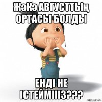 жәкә августтың ортасы болды енді не істейміііз???