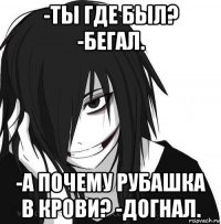 -ты где был? -бегал. -а почему рубашка в крови? -догнал.