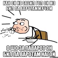 как он не забил гол он жэ бил па варотаммячом о шо за паварот он бил па варотам нагой