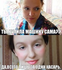 ты купила машину сама?? да,всего лишь за один касарь.