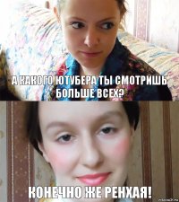 А какого ютубера ты смотришь больше всех? Конечно же Ренхая!