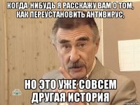 когда-нибудь я расскажу вам о том, как переустановить антивирус, но это уже совсем другая история