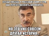 когда-нибудь я расскажу вам о том, как переустановить антивирус, но это уже совсем другая история...