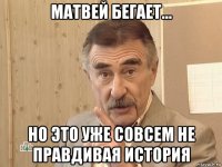 матвей бегает... но это уже совсем не правдивая история