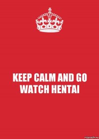 KEEP CALM AND GO WATCH HENTAI