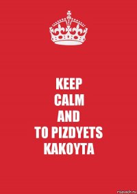 KEEP
CALM
AND
TO PIZDYETS
KAKOYTA