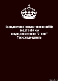 Если девушка не курит и не пьет!! Не ведет себя как шкура,несмотря на "21 век""
Таких надо ценить 