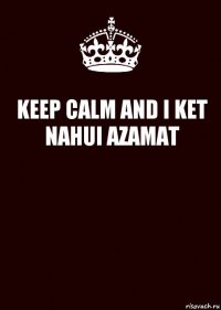 KEEP CALM AND I KET NAHUI AZAMAT 