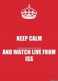 KEEP CALM
_______
AND WATCH LIVE FROM ISS