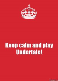 Keep calm and play Undertale!