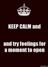 KEEP CALM and and try feelings for a moment to open