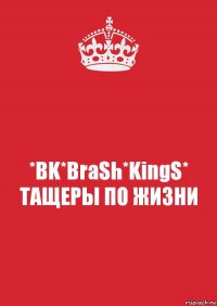 *BK*BraSh*KingS*
ТАЩЕРЫ ПО ЖИЗНИ