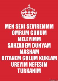 MEN SENI SEVIREMMM
OMRUM GUNUM MELEYIMM
SAHZADEM DUNYAM MASHAM
BITANEM GULUM KUKLAM
UREYIM NEFESIM TURKANIM