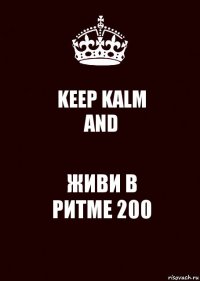 KEEP KALM
AND ЖИВИ В
РИТМЕ 200