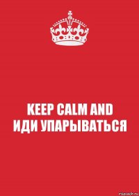 KEEP CALM AND
ИДИ УПАРЫВАТЬСЯ