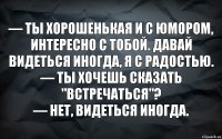 — Ты хорошенькая и с юмором, интересно с тобой. Давай видеться иногда, я с радостью.
— Ты хочешь сказать "встречаться"?
— Нет, видеться иногда.