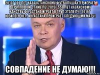 2013г 100 лет казахстанскому футболу,шахтёр играет в групповом этаме ле! 2015г 550 лет казахскому ханству фк астана играет в груп.этапе лч! 2016г юбилеев нет, фк астана проиграет следующмй матч! совпадение не думаю!!!