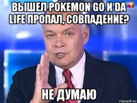 вышел pokemon go и da life пропал, совпадение? не думаю