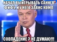 начал выигрывать саню в фифу, и у него завис комп совпадение ? не думаю!!!