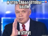 и чтоб сабы готовы были к утру!