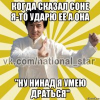 когда сказал соне я-то ударю ее а она "ну нинад я умею драться"