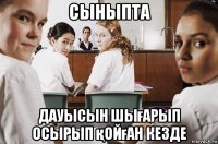 сыныпта дауысын шығарып осырып қойған кезде