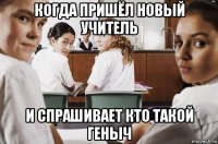 когда пришёл новый учитель и спрашивает кто такой геныч