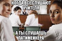 когда все слушают учителя а ты слушаешь патимейкера