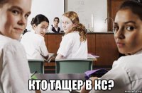  кто тащер в кс?