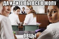 да идите вы все в жопу овцы