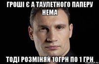 гроші є а таулетного паперу нема тоді розміняй 10грн по 1 грн