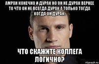 амран конечно и дурак но он не дурак вернее то что он не всегда дурак а только тогда когда он дурак. что скажите коллега логично?