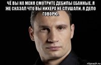 чё вы на меня смотрите дебилы ебанные. я же сказал что вы нихера не слушали. я дело говорю. 