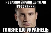 не важно українець ти, чи россиянин главне шо українець