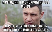 а сегодня в монохром не все могут. вернее, могут не только лишь все, мало кто может это делать.