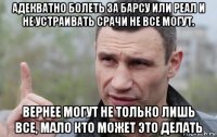 адекватно болеть за барсу или реал и не устраивать срачи не все могут. вернее могут не только лишь все, мало кто может это делать