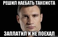 решил наебать таксиста заплатил и не поехал