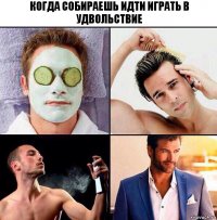 когда собираешь идти играть в удвольствие