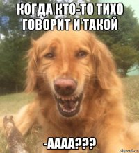 когда кто-то тихо говорит и такой -аааа???