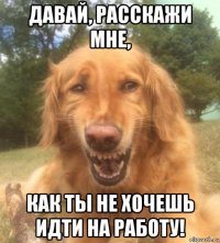 давай, расскажи мне, как ты не хочешь идти на работу!