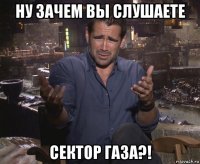 ну зачем вы слушаете сектор газа?!