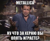 metallica ну что за херню вы опять играете?