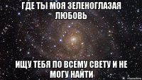 где ты моя зеленоглазая любовь ищу тебя по всему свету и не могу найти