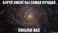 бурул эжеке вы самая лучщая люблю вас