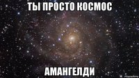 ты просто космос амангелди