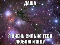 даша я очень сильно тебя люблю и жду