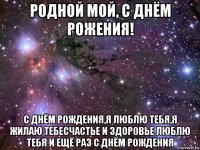 родной мой, с днём рожения! с днём рождения,я люблю тебя,я жилаю тебесчастье и здоровье люблю тебя и ещё раз с днём рождения