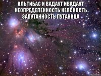 ильтибас и вадаут ивадаут неопределённость неясность запутанность путаница 